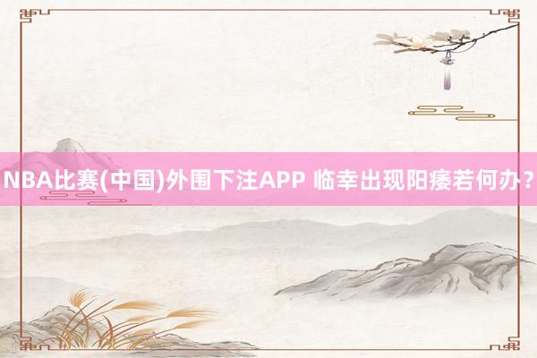 NBA比赛(中国)外围下注APP 临幸出现阳痿若何办？