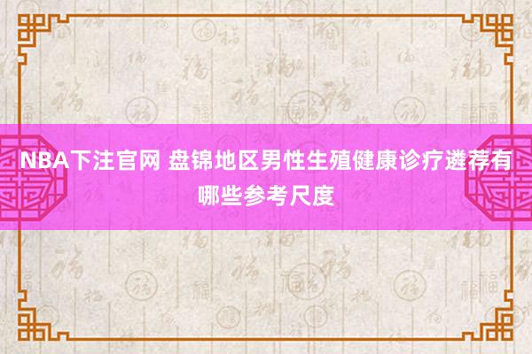 NBA下注官网 盘锦地区男性生殖健康诊疗遴荐有哪些参考尺度