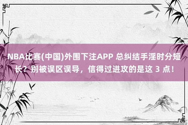 NBA比赛(中国)外围下注APP 总纠结手淫时分短长？别被误区误导，信得过进攻的是这 3 点！