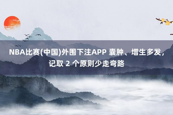 NBA比赛(中国)外围下注APP 囊肿、增生多发，记取 2 个原则少走弯路