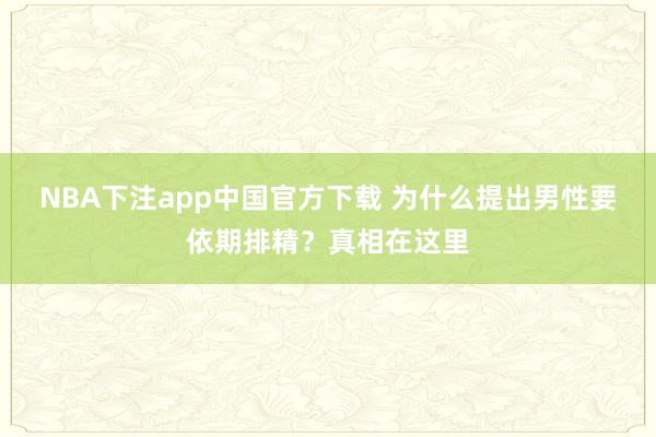 NBA下注app中国官方下载 为什么提出男性要依期排精？真相在这里