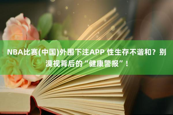 NBA比赛(中国)外围下注APP 性生存不谐和？别漠视背后的“健康警报”！