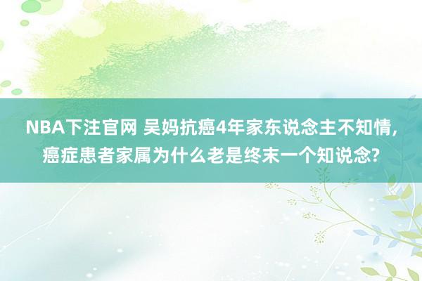 NBA下注官网 吴妈抗癌4年家东说念主不知情，癌症患者家属为什么老是终末一个知说念?