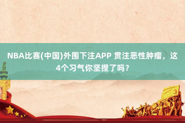 NBA比赛(中国)外围下注APP 贯注恶性肿瘤,这4个习气你坚捏了吗?