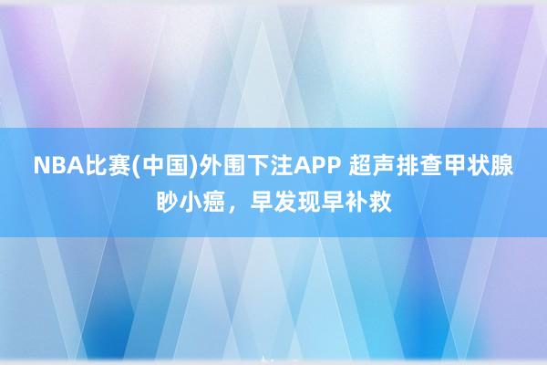 NBA比赛(中国)外围下注APP 超声排查甲状腺眇小癌,早发现早补救
