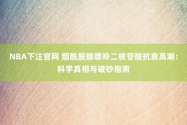 NBA下注官网 烟酰胺腺嘌呤二核苷酸抗衰高潮：科学真相与破钞指南