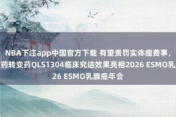 NBA下注app中国官方下载 有望责罚实体瘤费事,王人鲁制药转变药QLS1304临床究诘效果亮相2026 ESMO乳腺癌年会