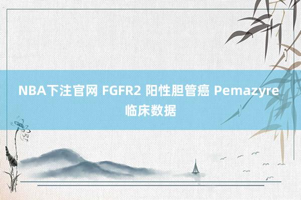 NBA下注官网 FGFR2 阳性胆管癌 Pemazyre 临床数据