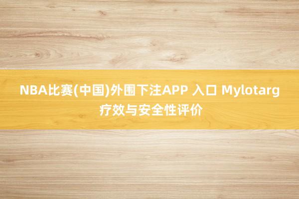 NBA比赛(中国)外围下注APP 入口 Mylotarg 疗效与安全性评价