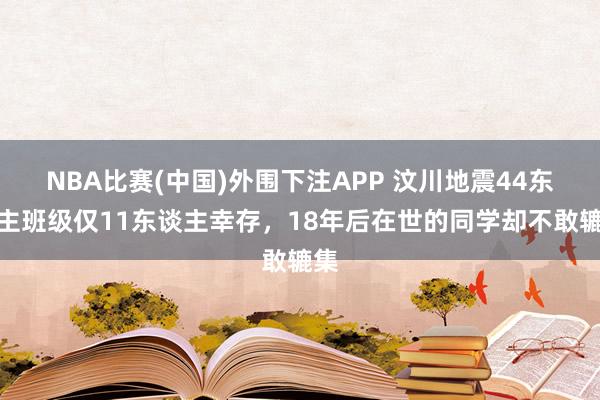 NBA比赛(中国)外围下注APP 汶川地震44东谈主班级仅11东谈主幸存,18年后在世的同学却不敢辘集