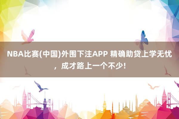 NBA比赛(中国)外围下注APP 精确助贷上学无忧,成才路上一个不少!