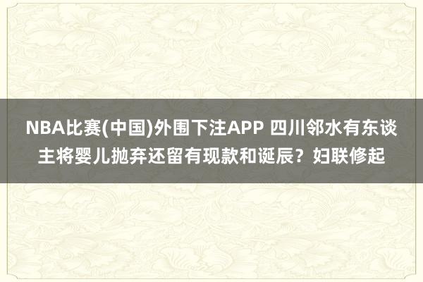 NBA比赛(中国)外围下注APP 四川邻水有东谈主将婴儿抛弃还留有现款和诞辰?妇联修起