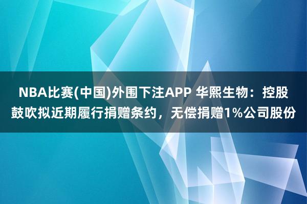 NBA比赛(中国)外围下注APP 华熙生物:控股鼓吹拟近期履行捐赠条约,无偿捐赠1%公司股份