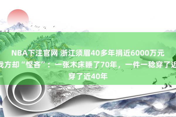 NBA下注官网 浙江须眉40多年捐近6000万元!对我方却“悭吝”:一张木床睡了70年,一件一稔穿了近40年