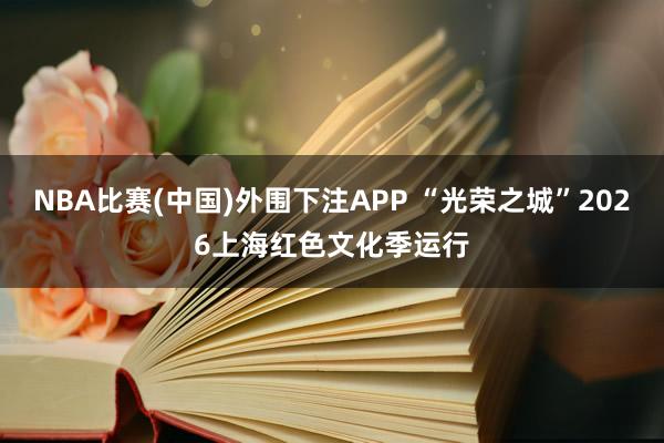 NBA比赛(中国)外围下注APP “光荣之城”2026上海红色文化季运行