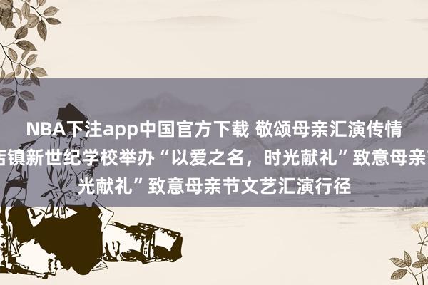 NBA下注app中国官方下载 敬颂母亲汇演传情 逐个项城市孙店镇新世纪学校举办“以爱之名,时光献礼”致意母亲节文艺汇演行径