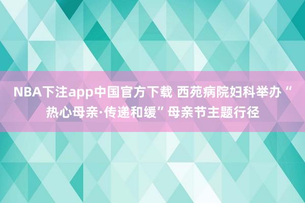 NBA下注app中国官方下载 西苑病院妇科举办“热心母亲·传递和缓”母亲节主题行径