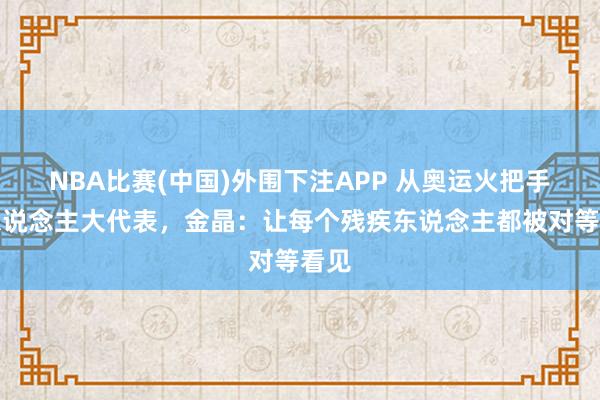 NBA比赛(中国)外围下注APP 从奥运火把手到东说念主大代表，金晶：让每个残疾东说念主都被对等看见