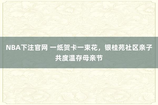 NBA下注官网 一纸贺卡一束花，银桂苑社区亲子共度温存母亲节