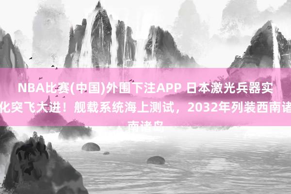 NBA比赛(中国)外围下注APP 日本激光兵器实战化突飞大进!舰载系统海上测试,2032年列装西南诸岛