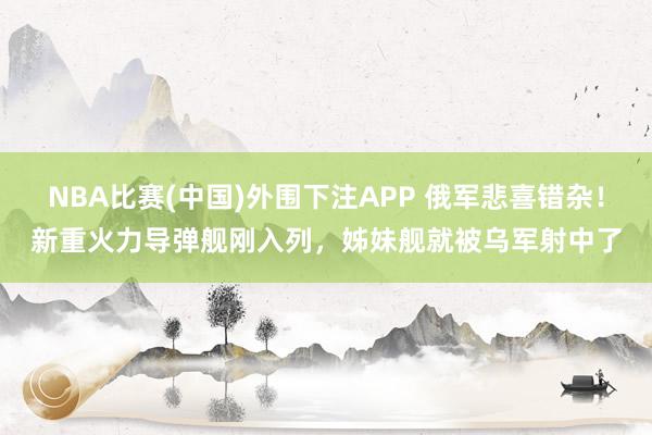 NBA比赛(中国)外围下注APP 俄军悲喜错杂!新重火力导弹舰刚入列,姊妹舰就被乌军射中了
