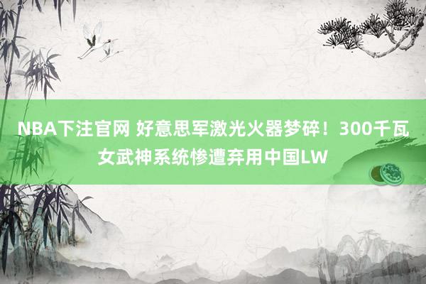 NBA下注官网 好意思军激光火器梦碎！300千瓦女武神系统惨遭弃用中国LW