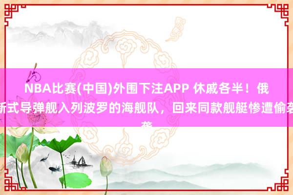 NBA比赛(中国)外围下注APP 休戚各半!俄新式导弹舰入列波罗的海舰队,回来同款舰艇惨遭偷袭
