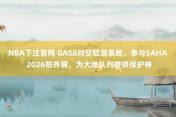 NBA下注官网 GAS8对空耽溺系统,参与SAHA 2026防务展,为大地队列提供保护神