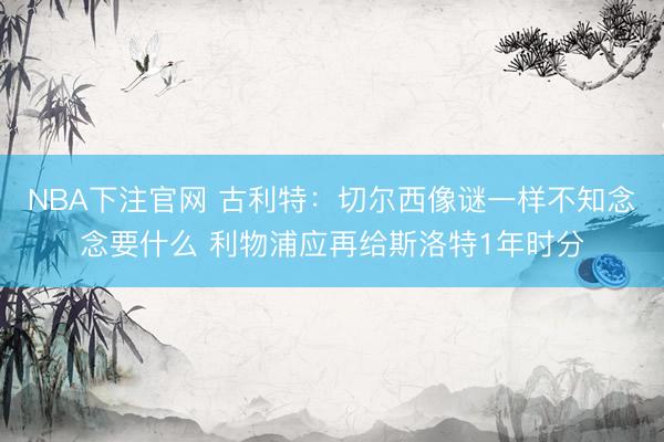 NBA下注官网 古利特:切尔西像谜一样不知念念要什么 利物浦应再给斯洛特1年时分