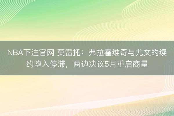 NBA下注官网 莫雷托：弗拉霍维奇与尤文的续约堕入停滞，两边决议5月重启商量