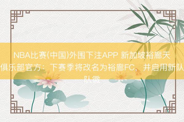 NBA比赛(中国)外围下注APP 新加坡裕廊天鹅俱乐部官方:下赛季将改名为裕廊FC,并启用新队徽