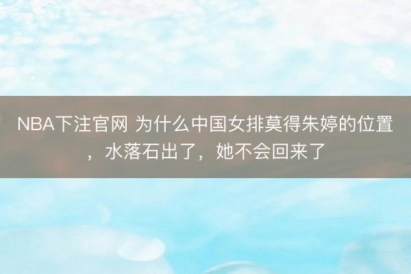 NBA下注官网 为什么中国女排莫得朱婷的位置,水落石出了,她不会回来了