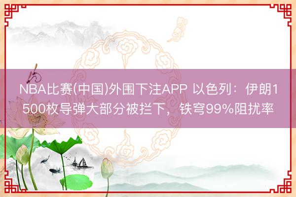 NBA比赛(中国)外围下注APP 以色列：伊朗1500枚导弹大部分被拦下，铁穹99%阻扰率