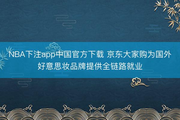 NBA下注app中国官方下载 京东大家购为国外好意思妆品牌提供全链路就业