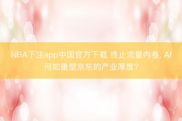 NBA下注app中国官方下载 终止流量内卷, AI何如重塑京东的产业厚度?