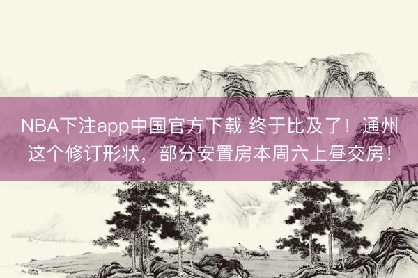 NBA下注app中国官方下载 终于比及了!通州这个修订形状,部分安置房本周六上昼交房!