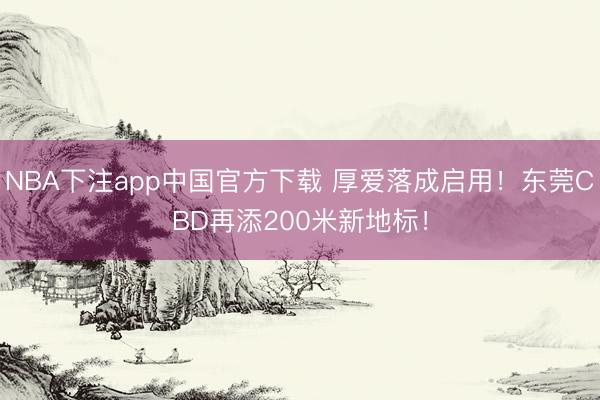 NBA下注app中国官方下载 厚爱落成启用!东莞CBD再添200米新地标!
