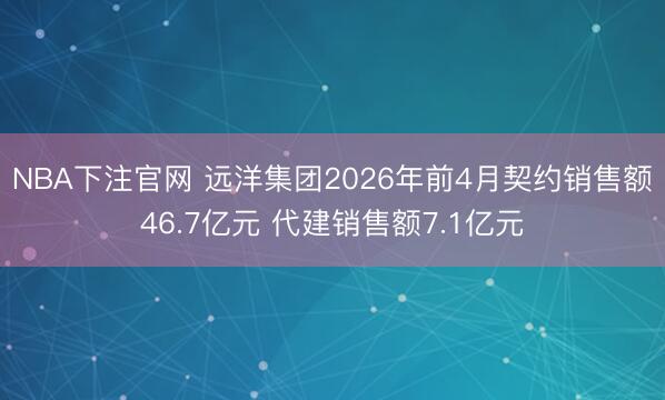 NBA下注官网 远洋集团2026年前4月契约销售额46.7亿元 代建销售额7.1亿元
