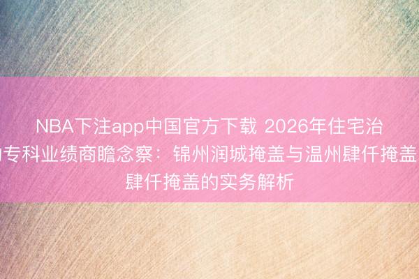 NBA下注app中国官方下载 2026年住宅治装趋势下的专科业绩商瞻念察：锦州润城掩盖与温州肆仟掩盖的实务解析