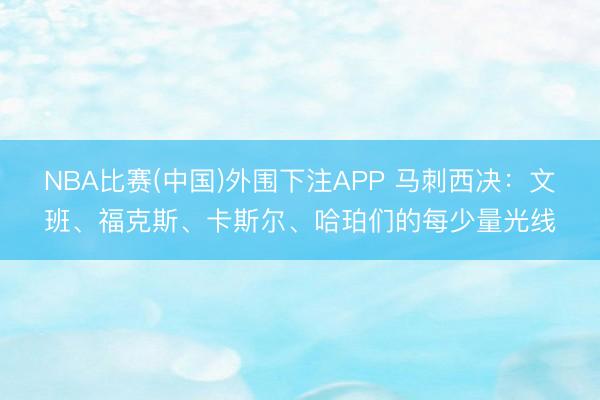 NBA比赛(中国)外围下注APP 马刺西决:文班、福克斯、卡斯尔、哈珀们的每少量光线