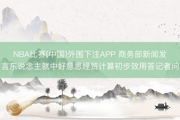NBA比赛(中国)外围下注APP 商务部新闻发言东说念主就中好意思经贸计算初步效用答记者问