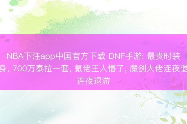 NBA下注app中国官方下载 DNF手游: 最贵时装现身， 700万泰拉一套， 氪佬王人懵了， 魔剑大佬连夜退游