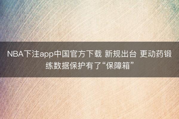 NBA下注app中国官方下载 新规出台 更动药锻练数据保护有了“保障箱”