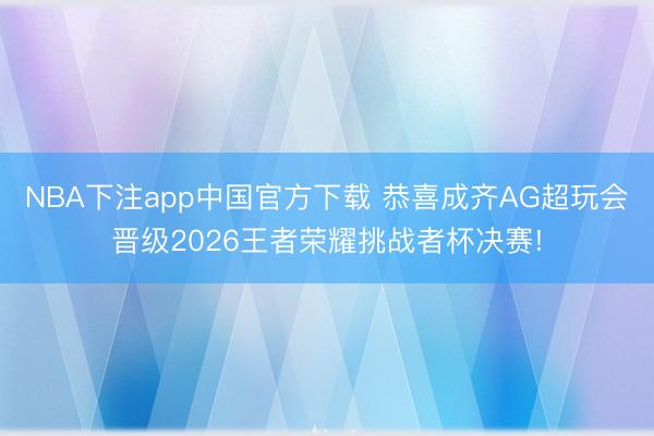 NBA下注app中国官方下载 恭喜成齐AG超玩会晋级2026王者荣耀挑战者杯决赛!