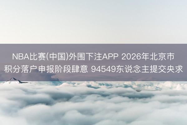 NBA比赛(中国)外围下注APP 2026年北京市积分落户申报阶段肆意 94549东说念主提交央求