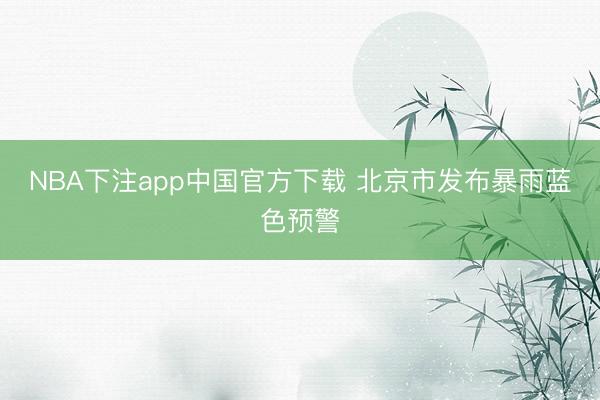 NBA下注app中国官方下载 北京市发布暴雨蓝色预警