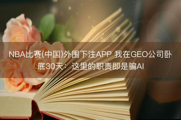 NBA比赛(中国)外围下注APP 我在GEO公司卧底30天：这里的职责即是骗AI