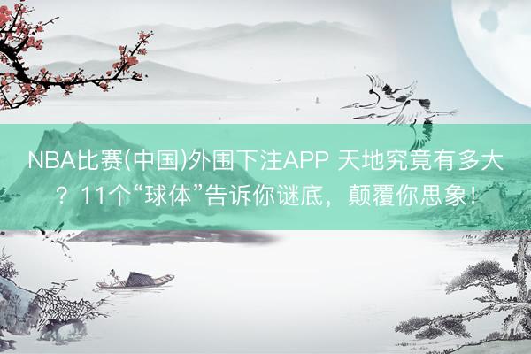 NBA比赛(中国)外围下注APP 天地究竟有多大?11个“球体”告诉你谜底,颠覆你思象!