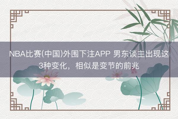 NBA比赛(中国)外围下注APP 男东谈主出现这3种变化，相似是变节的前兆
