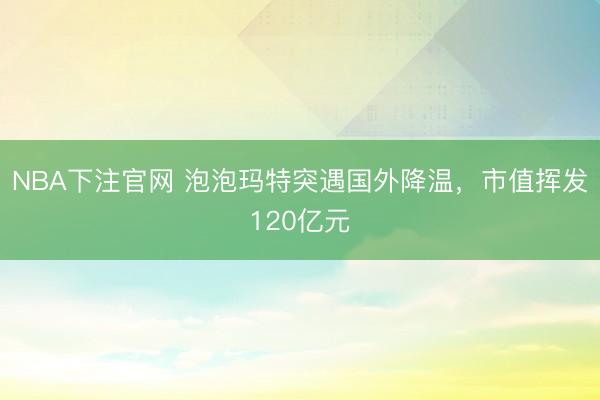 NBA下注官网 泡泡玛特突遇国外降温，市值挥发120亿元